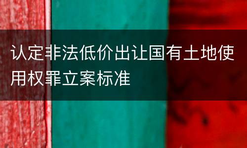 认定非法低价出让国有土地使用权罪立案标准