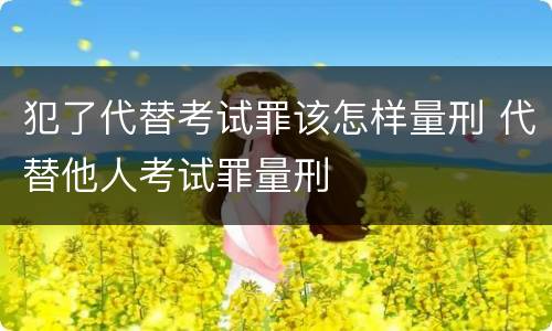 犯了代替考试罪该怎样量刑 代替他人考试罪量刑