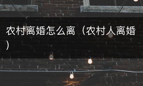 农村离婚怎么离（农村人离婚）