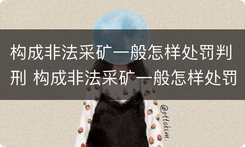 构成非法采矿一般怎样处罚判刑 构成非法采矿一般怎样处罚判刑案例