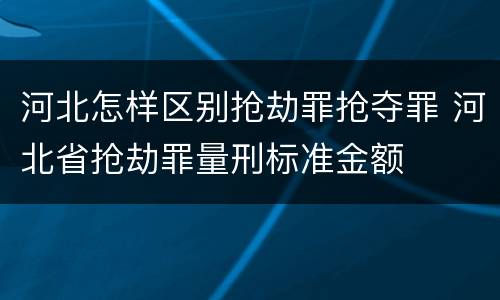 河北怎样区别抢劫罪抢夺罪 河北省抢劫罪量刑标准金额