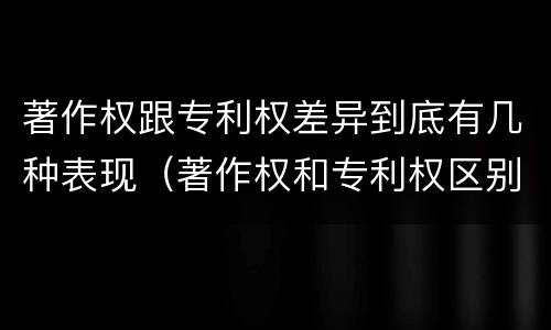 著作权跟专利权差异到底有几种表现（著作权和专利权区别）