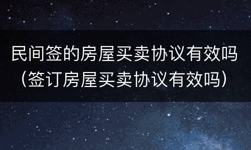 民间签的房屋买卖协议有效吗（签订房屋买卖协议有效吗）