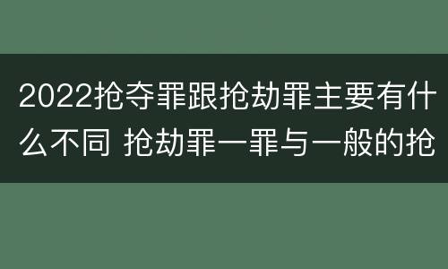 2022抢夺罪跟抢劫罪主要有什么不同 抢劫罪一罪与一般的抢劫罪区别