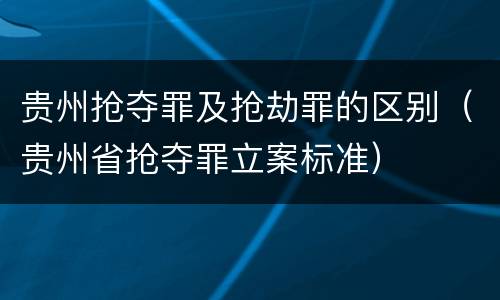 贵州抢夺罪及抢劫罪的区别（贵州省抢夺罪立案标准）