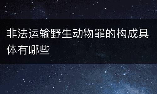 非法运输野生动物罪的构成具体有哪些