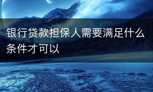 银行贷款担保人需要满足什么条件才可以