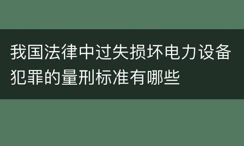 我国法律中过失损坏电力设备犯罪的量刑标准有哪些