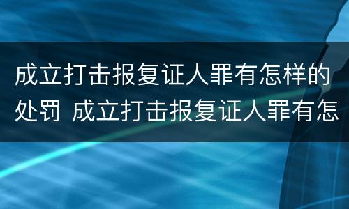 成立打击报复证人罪有怎样的处罚 成立打击报复证人罪有怎样的处罚规定