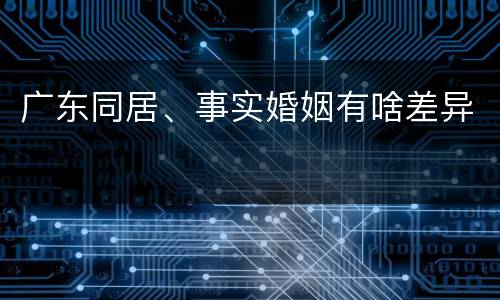 广东同居、事实婚姻有啥差异