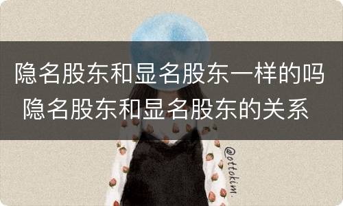 隐名股东和显名股东一样的吗 隐名股东和显名股东的关系