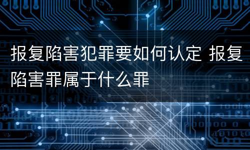 报复陷害犯罪要如何认定 报复陷害罪属于什么罪