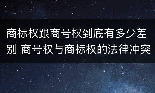 商标权跟商号权到底有多少差别 商号权与商标权的法律冲突与解决