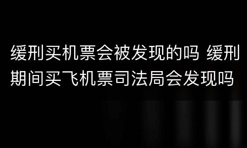 缓刑买机票会被发现的吗 缓刑期间买飞机票司法局会发现吗