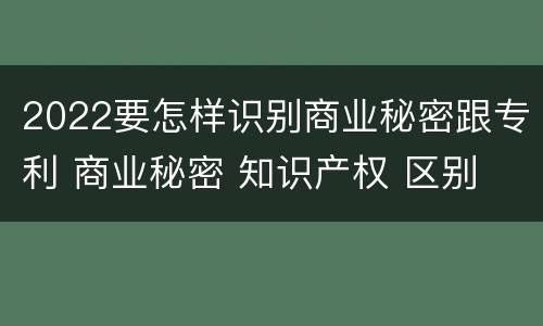 2022要怎样识别商业秘密跟专利 商业秘密 知识产权 区别
