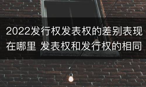 2022发行权发表权的差别表现在哪里 发表权和发行权的相同点