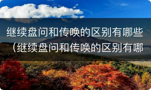 继续盘问和传唤的区别有哪些（继续盘问和传唤的区别有哪些问题）