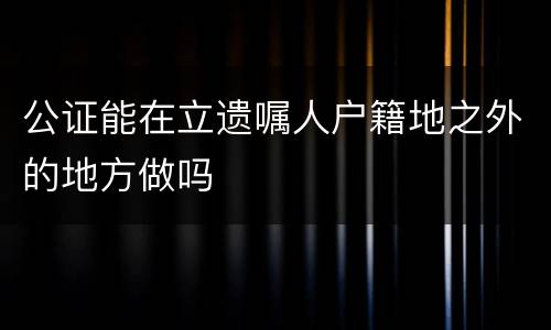 公证能在立遗嘱人户籍地之外的地方做吗