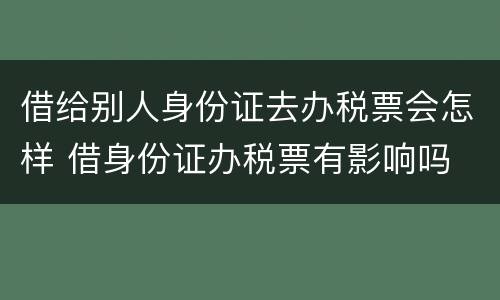 借给别人身份证去办税票会怎样 借身份证办税票有影响吗