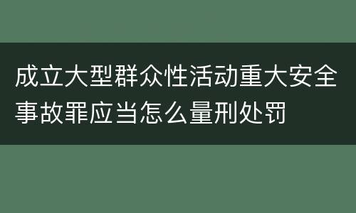 成立大型群众性活动重大安全事故罪应当怎么量刑处罚