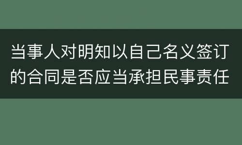 当事人对明知以自己名义签订的合同是否应当承担民事责任