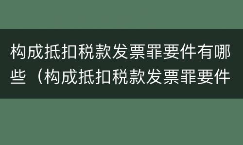 构成抵扣税款发票罪要件有哪些（构成抵扣税款发票罪要件有哪些内容）