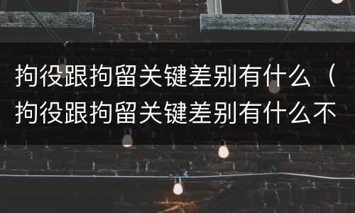 拘役跟拘留关键差别有什么（拘役跟拘留关键差别有什么不同）