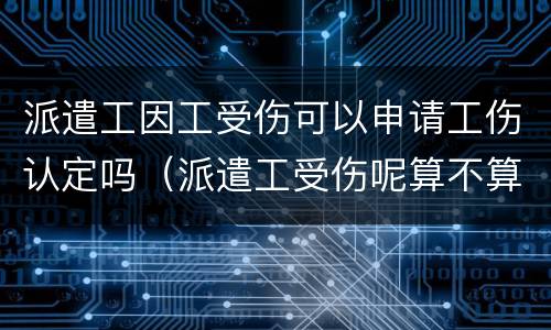 派遣工因工受伤可以申请工伤认定吗（派遣工受伤呢算不算工伤）