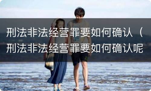 刑法非法经营罪要如何确认（刑法非法经营罪要如何确认呢）