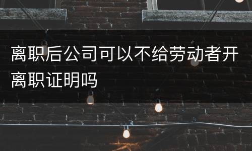 离职后公司可以不给劳动者开离职证明吗