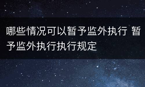 哪些情况可以暂予监外执行 暂予监外执行执行规定