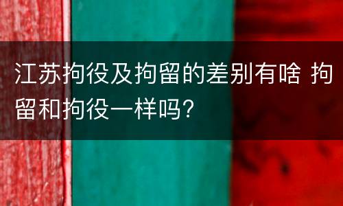 江苏拘役及拘留的差别有啥 拘留和拘役一样吗?