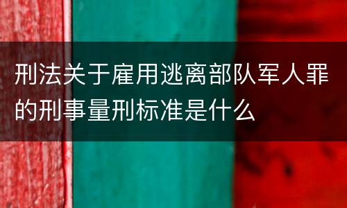 刑法关于雇用逃离部队军人罪的刑事量刑标准是什么
