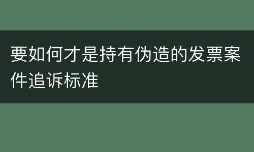 要如何才是持有伪造的发票案件追诉标准
