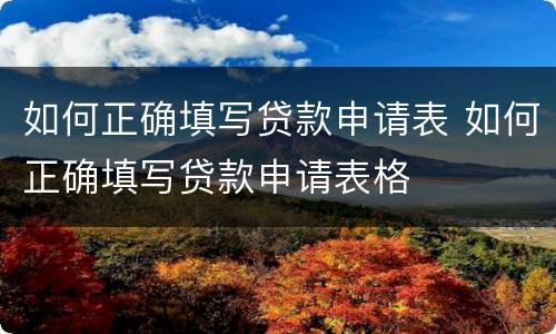 如何正确填写贷款申请表 如何正确填写贷款申请表格