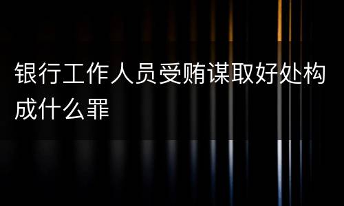 银行工作人员受贿谋取好处构成什么罪