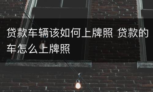 贷款车辆该如何上牌照 贷款的车怎么上牌照