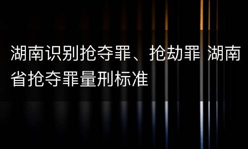 湖南识别抢夺罪、抢劫罪 湖南省抢夺罪量刑标准