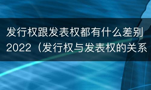 发行权跟发表权都有什么差别2022（发行权与发表权的关系）