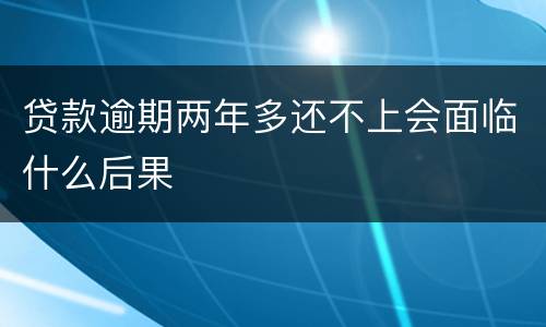 贷款逾期两年多还不上会面临什么后果