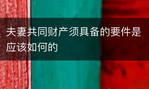 夫妻共同财产须具备的要件是应该如何的