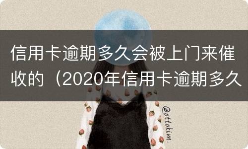 信用卡逾期多久会被上门来催收的（2020年信用卡逾期多久会寄起诉书）
