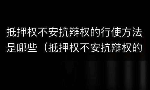 抵押权不安抗辩权的行使方法是哪些（抵押权不安抗辩权的行使方法是哪些法律）
