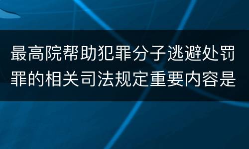 最高院帮助犯罪分子逃避处罚罪的相关司法规定重要内容是什么