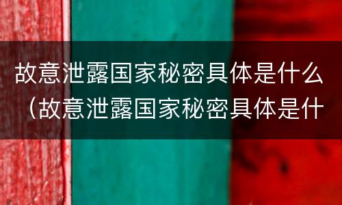 故意泄露国家秘密具体是什么（故意泄露国家秘密具体是什么处罚）