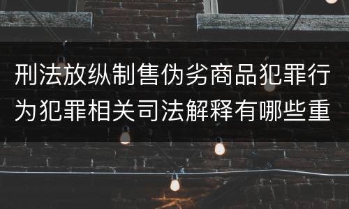 刑法放纵制售伪劣商品犯罪行为犯罪相关司法解释有哪些重要内容