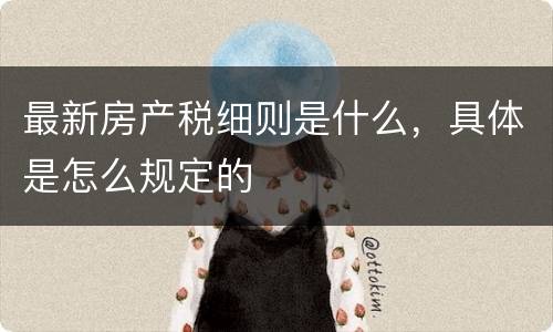 最新房产税细则是什么，具体是怎么规定的