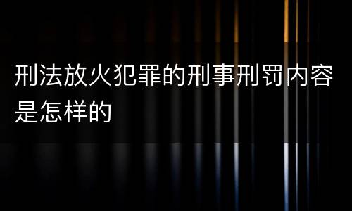 刑法放火犯罪的刑事刑罚内容是怎样的