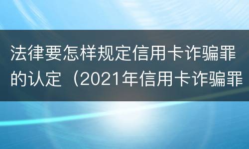法律要怎样规定信用卡诈骗罪的认定（2021年信用卡诈骗罪怎么认定）