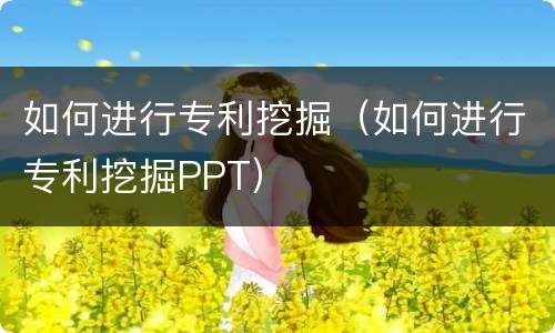 如何进行专利挖掘（如何进行专利挖掘PPT）